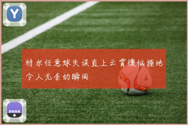 特尔任意球失误直上云霄懊恼捶地令人无奈的瞬间