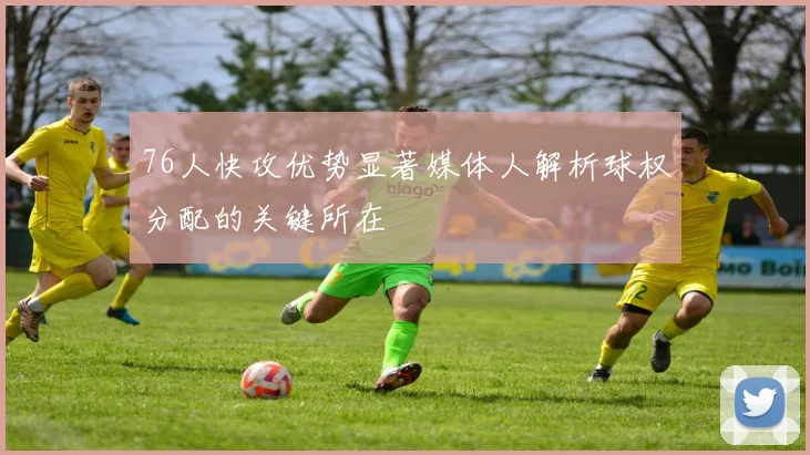 76人快攻优势显著媒体人解析球权分配的关键所在