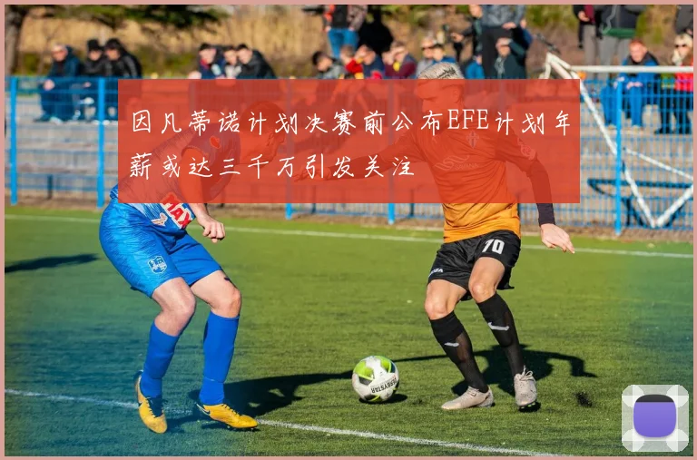因凡蒂诺计划决赛前公布EFE计划年薪或达三千万引发关注