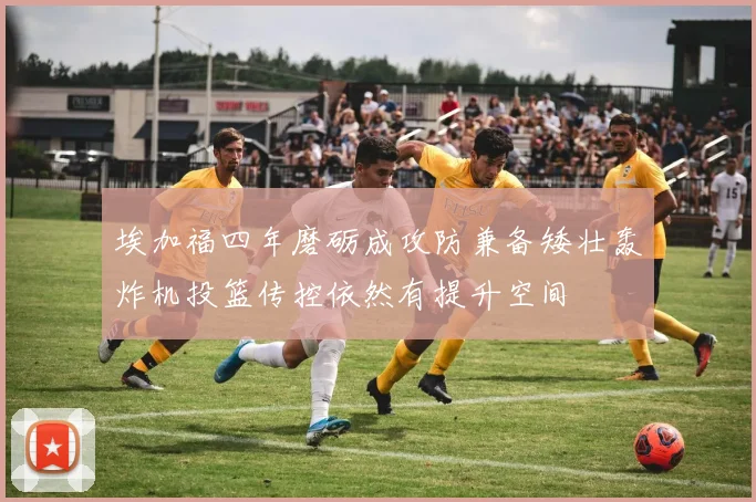 埃加福四年磨砺成攻防兼备矮壮轰炸机投篮传控依然有提升空间