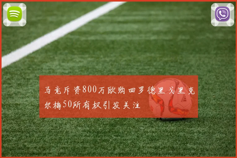 马竞斥资800万欧购回罗德里戈里克尔梅50所有权引发关注