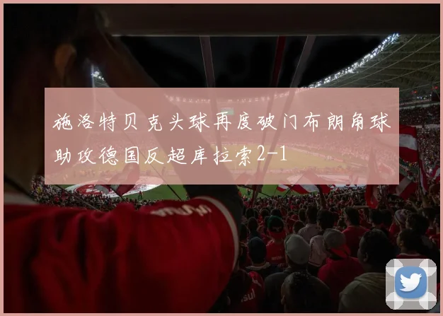 施洛特贝克头球再度破门布朗角球助攻德国反超库拉索2-1