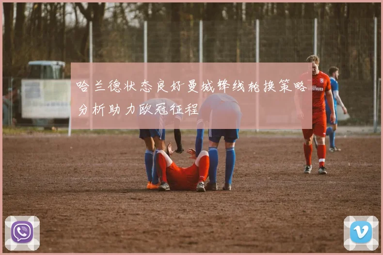 哈兰德状态良好曼城锋线轮换策略分析助力欧冠征程