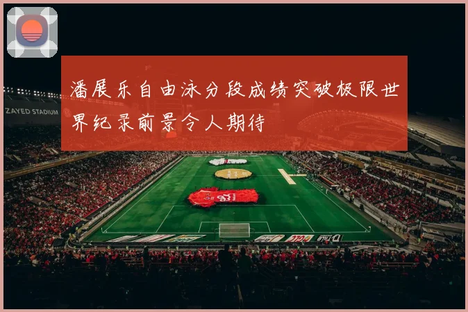 潘展乐自由泳分段成绩突破极限世界纪录前景令人期待