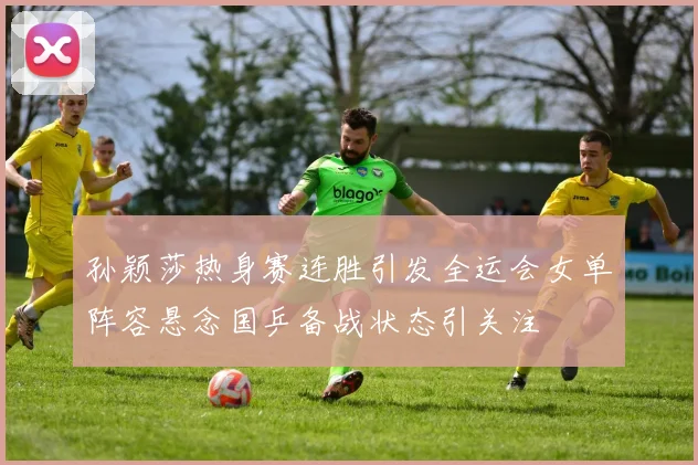 孙颖莎热身赛连胜引发全运会女单阵容悬念国乒备战状态引关注
