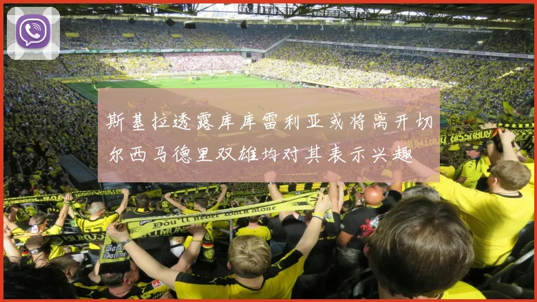 斯基拉透露库库雷利亚或将离开切尔西马德里双雄均对其表示兴趣