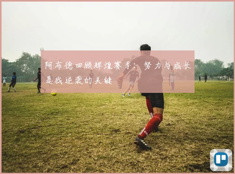 阿布德回顾辉煌赛季：努力与成长是我逆袭的关键