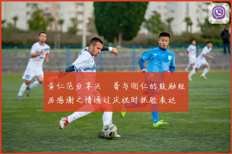 黄仁范分享兴慜哥与刚仁的鼓励经历感谢之情通过庆祝时抓脸表达