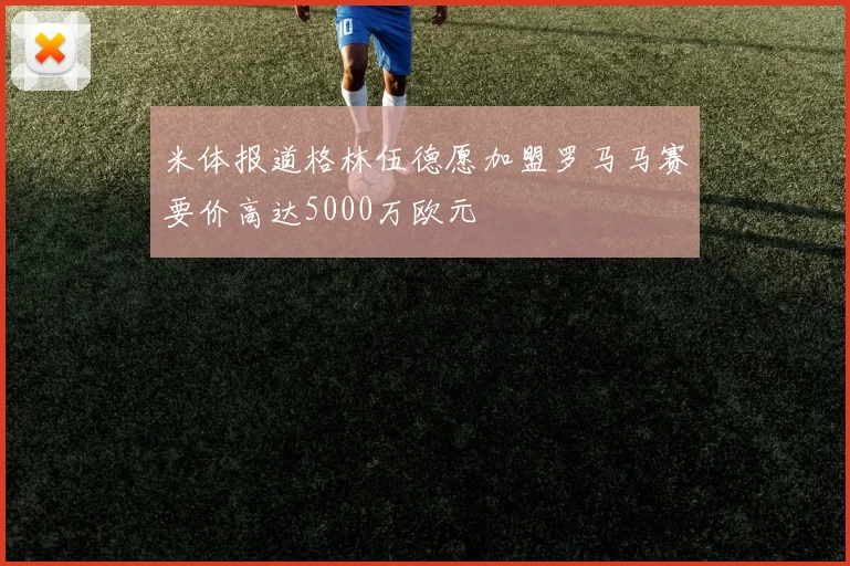 米体报道格林伍德愿加盟罗马马赛要价高达5000万欧元