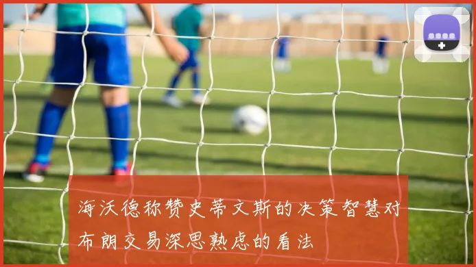 海沃德称赞史蒂文斯的决策智慧对布朗交易深思熟虑的看法