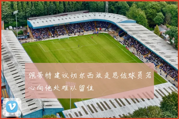 佩蒂特建议切尔西放走恩佐球员若心向他处难以留住