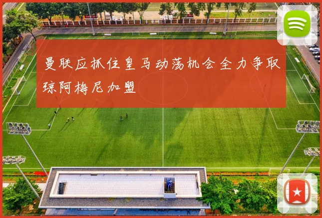 曼联应抓住皇马动荡机会全力争取琼阿梅尼加盟