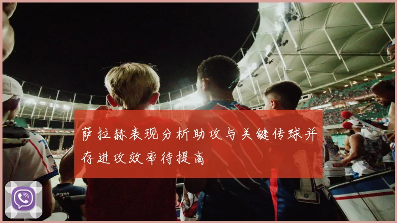 萨拉赫表现分析助攻与关键传球并存进攻效率待提高
