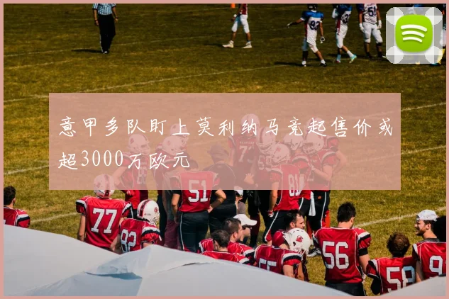 意甲多队盯上莫利纳马竞起售价或超3000万欧元
