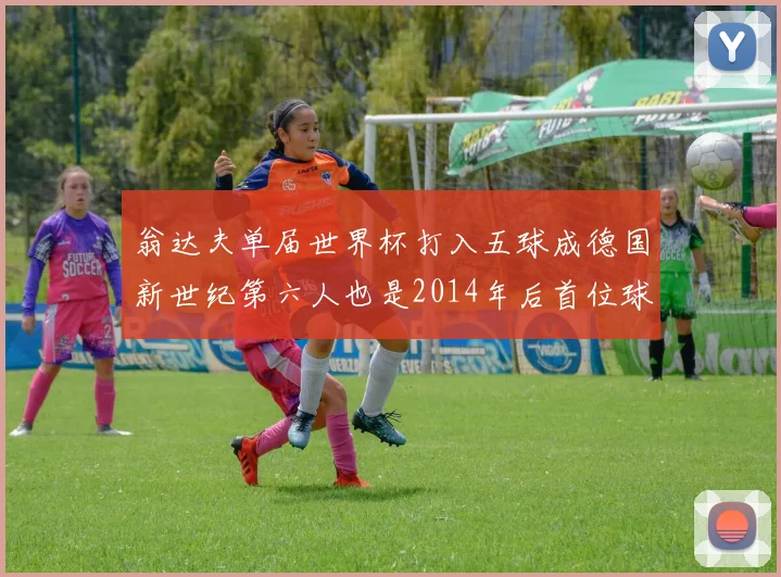 翁达夫单届世界杯打入五球成德国新世纪第六人也是2014年后首位球员
