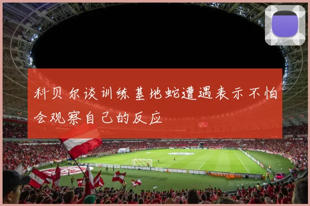 科贝尔谈训练基地蛇遭遇表示不怕会观察自己的反应